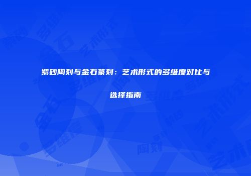 紫砂陶刻与金石篆刻：艺术形式的多维度对比与选择指南