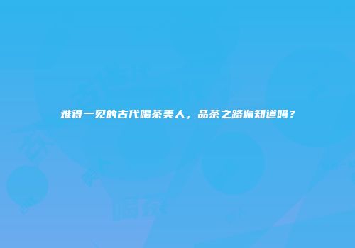 难得一见的古代喝茶美人，品茶之路你知道吗？