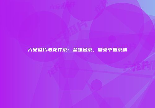 六安瓜片与龙井茶：品味名茶，感受中国茶韵