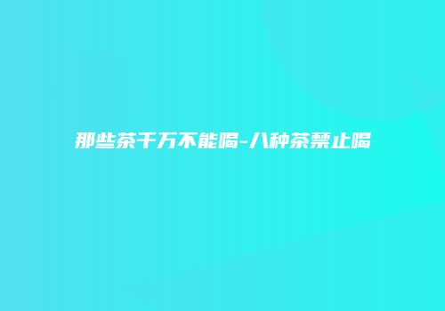 那些茶千万不能喝-八种茶禁止喝