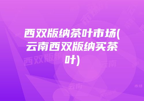 西双版纳茶叶市场(云南西双版纳买茶叶)