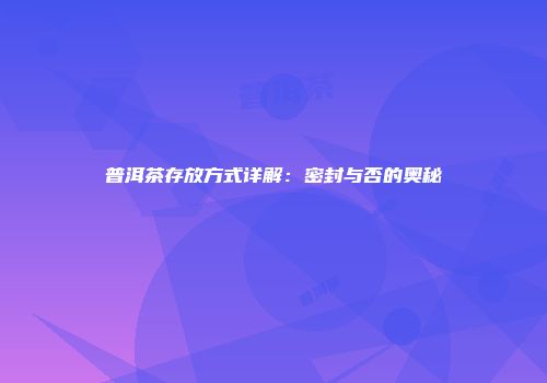 普洱茶存放方式详解：密封与否的奥秘