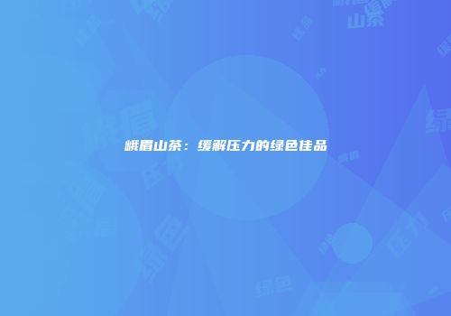 峨眉山茶：缓解压力的绿色佳品