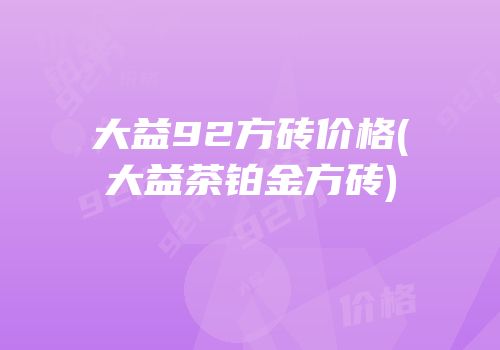 大益92方砖价格(大益茶铂金方砖)