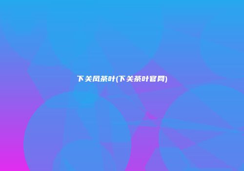 下关凤茶叶(下关茶叶官网)