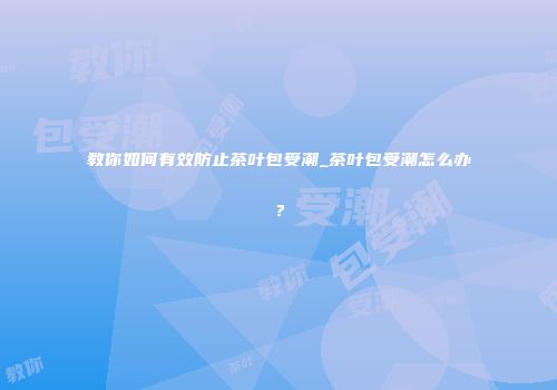 教你如何有效防止茶叶包受潮_茶叶包受潮怎么办？