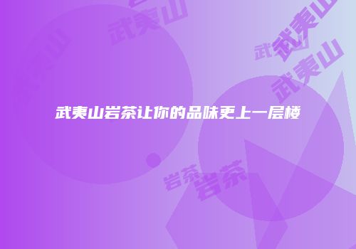 武夷山岩茶让你的品味更上一层楼