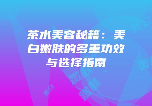 茶水美容秘籍：美白嫩肤的多重功效与选择指南