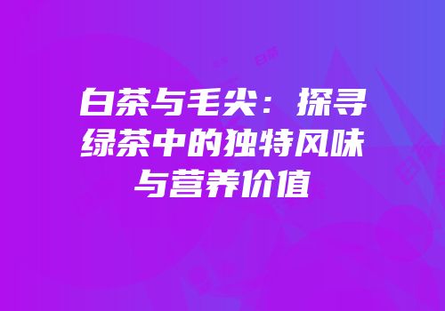 白茶与毛尖：探寻绿茶中的独特风味与营养价值