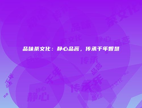 品味茶文化：静心品茗，传承千年智慧