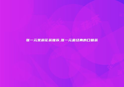 张一元茉莉花茶推荐,张一元最经典的口粮茶