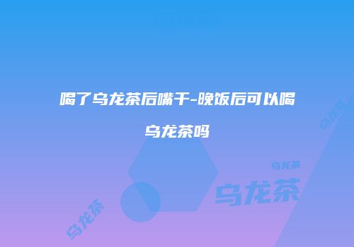喝了乌龙茶后嘴干-晚饭后可以喝乌龙茶吗