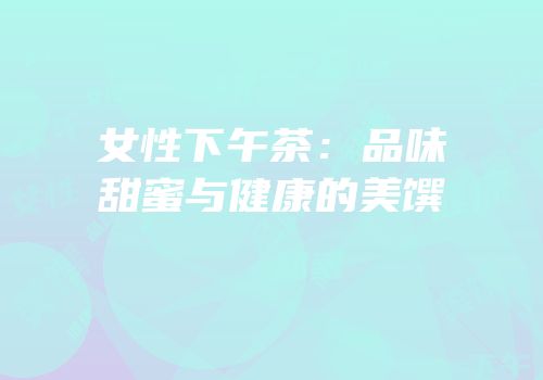 女性下午茶：品味甜蜜与健康的美馔