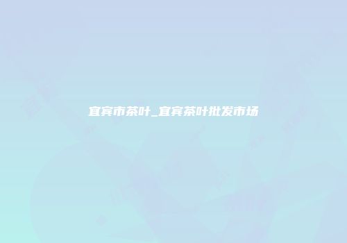 宜宾市茶叶_宜宾茶叶批发市场