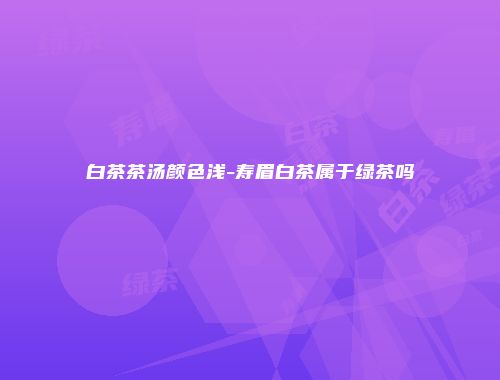 白茶茶汤颜色浅-寿眉白茶属于绿茶吗
