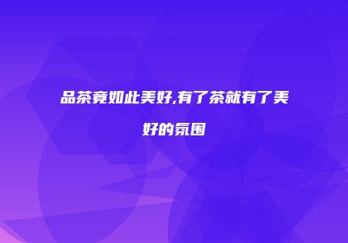 品茶竟如此美好,有了茶就有了美好的氛围