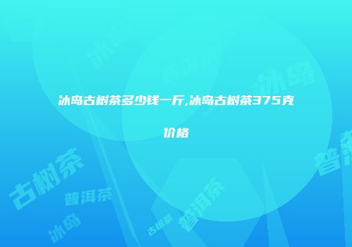 冰岛古树茶多少钱一斤,冰岛古树茶375克价格