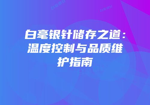 白毫银针储存之道：温度控制与品质维护指南