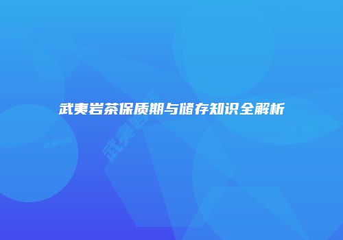 武夷岩茶保质期与储存知识全解析