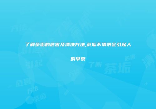 了解茶垢的危害及清洗方法,茶垢不清洗会引起人的早衰