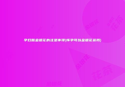 孕妇喝金银花的注意事项(怀孕可以金银花茶吗)