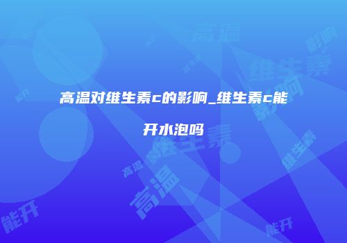 高温对维生素c的影响_维生素c能开水泡吗