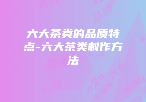 六大茶类的品质特点-六大茶类制作方法