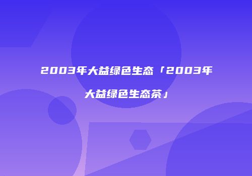 2003年大益绿色生态「2003年大益绿色生态茶」
