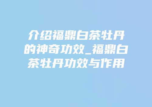 介绍福鼎白茶牡丹的神奇功效_福鼎白茶牡丹功效与作用