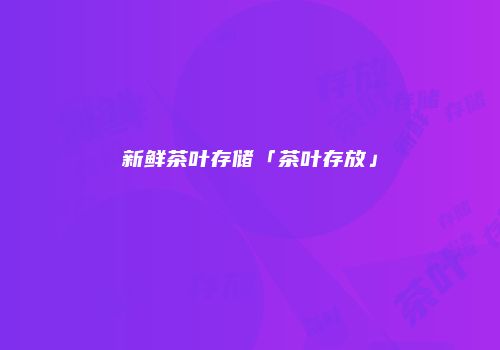 新鲜茶叶存储「茶叶存放」