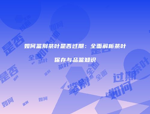 如何鉴别茶叶是否过期：全面解析茶叶保存与品鉴知识