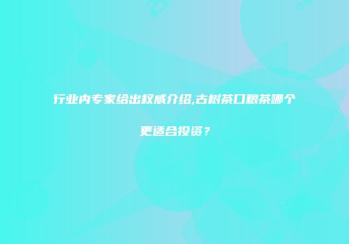 行业内专家给出权威介绍,古树茶口粮茶哪个更适合投资？