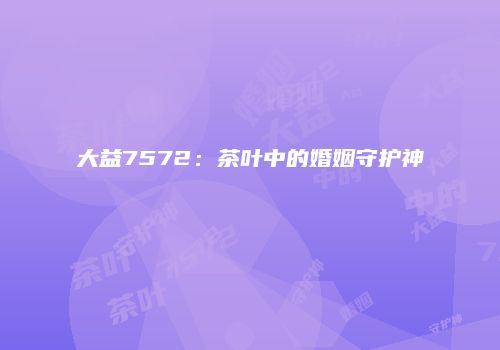大益7572：茶叶中的婚姻守护神