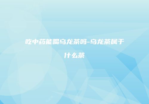 吃中药能喝乌龙茶吗-乌龙茶属于什么茶