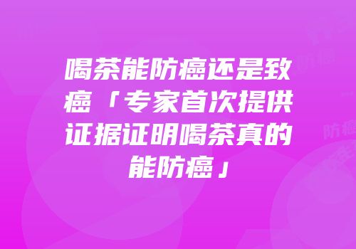 喝茶能防癌还是致癌「专家首次提供证据证明喝茶真的能防癌」