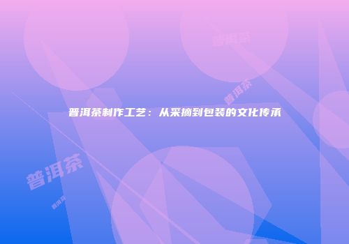 普洱茶制作工艺：从采摘到包装的文化传承