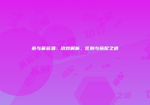 茶与葡萄酒：功效解析、区别与搭配之道