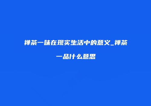 禅茶一味在现实生活中的意义_禅茶一品什么意思