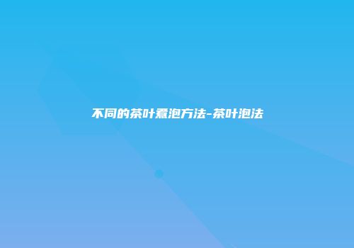 不同的茶叶煮泡方法-茶叶泡法