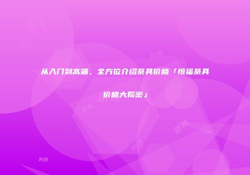从入门到高端，全方位介绍茶具价格「恒福茶具价格大揭密」