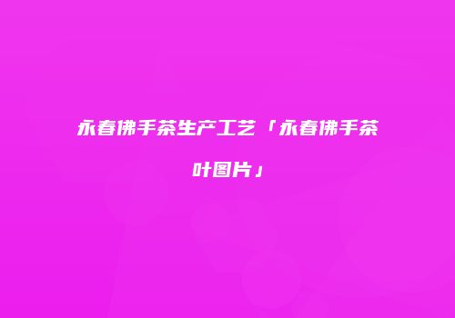 永春佛手茶生产工艺「永春佛手茶叶图片」