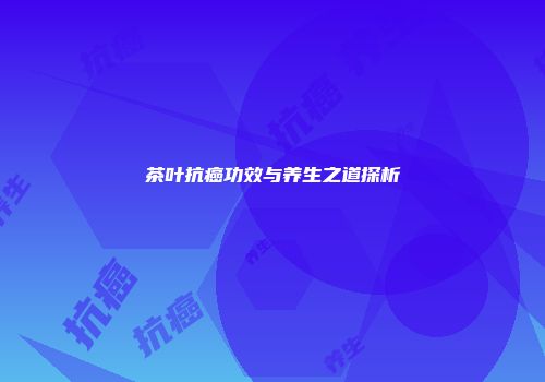 茶叶抗癌功效与养生之道探析