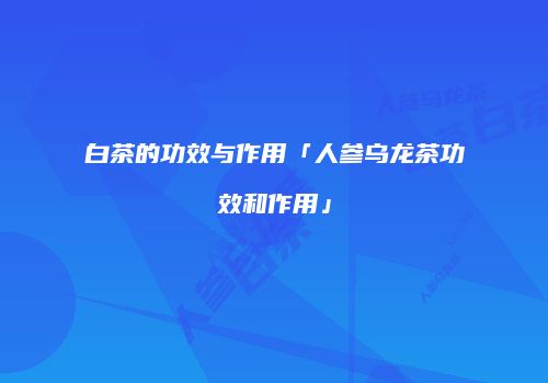 白茶的功效与作用「人参乌龙茶功效和作用」