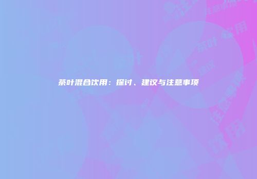 茶叶混合饮用：探讨、建议与注意事项