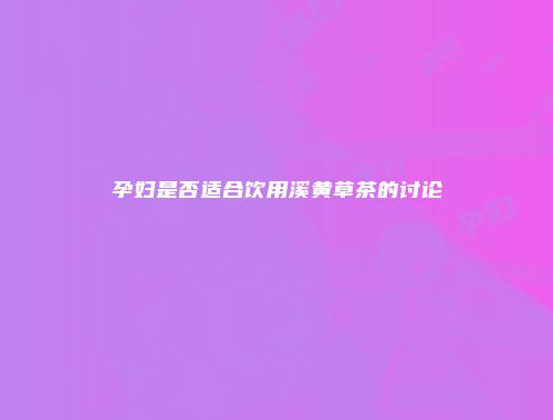 孕妇是否适合饮用溪黄草茶的讨论
