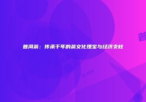 普洱茶：传承千年的茶文化瑰宝与经济支柱