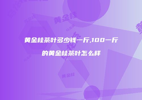 黄金桂茶叶多少钱一斤,100一斤的黄金桂茶叶怎么样