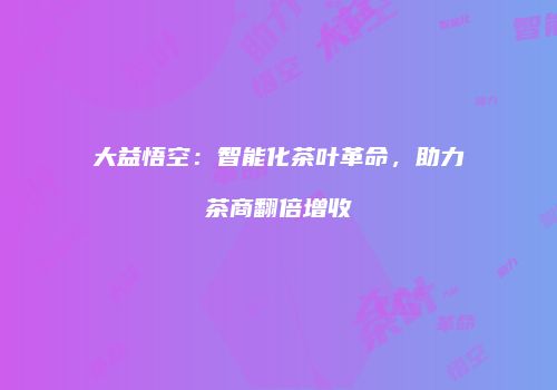 大益悟空：智能化茶叶革命，助力茶商翻倍增收