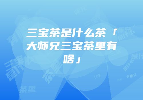 三宝茶是什么茶「大师兄三宝茶里有啥」