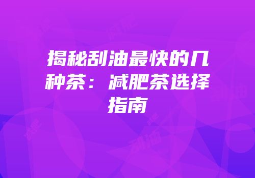 揭秘刮油最快的几种茶：减肥茶选择指南